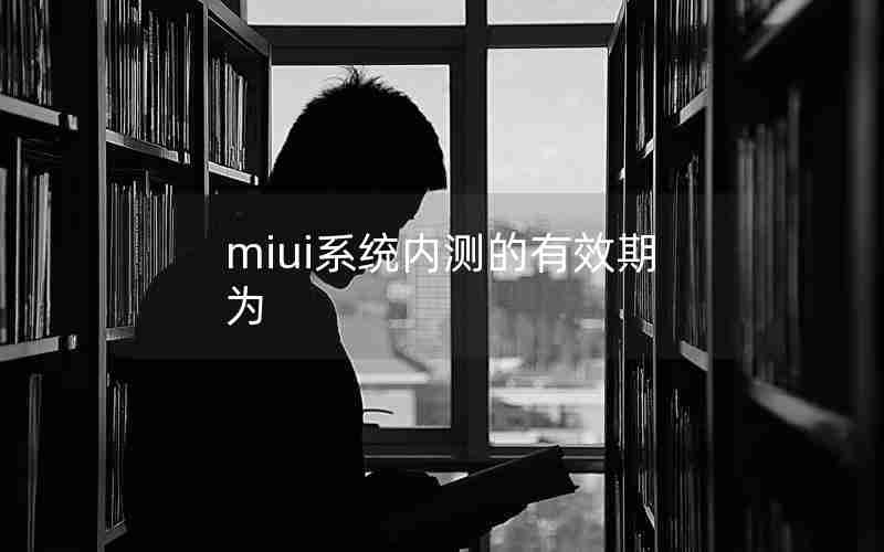miui系统内测的有效期为 miui系统内测的有效期为