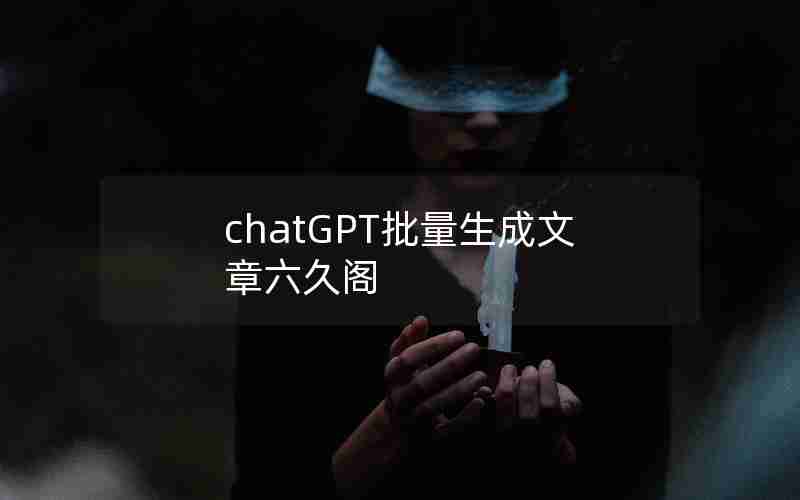 chatGPT批量生成文章六久阁 chatGPT批量生成文章六久阁