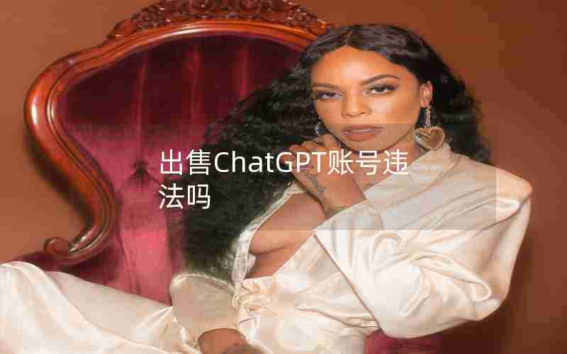 出售ChatGPT账号违法吗 出售ChatGPT账号违法吗