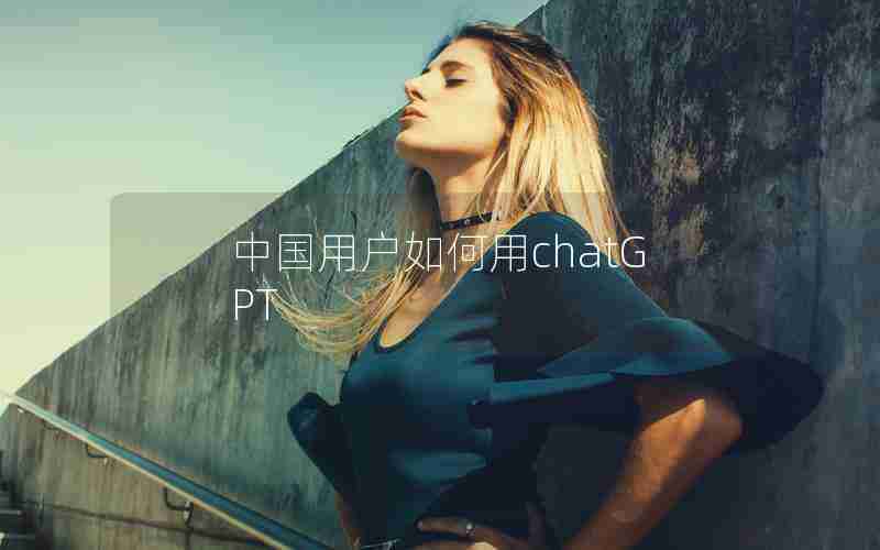 中国用户如何用chatGPT 中国用户如何用chatGPT