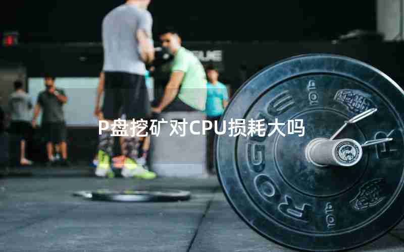 P盘挖矿对CPU损耗大吗 P盘挖矿对CPU损耗大吗