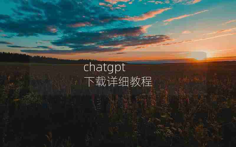 chatgpt 下载详细教程 chatgpt 下载详细教程