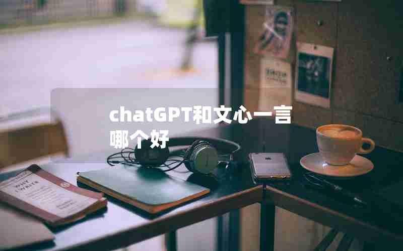 chatGPT和文心一言哪个好 chatGPT和文心一言哪个好
