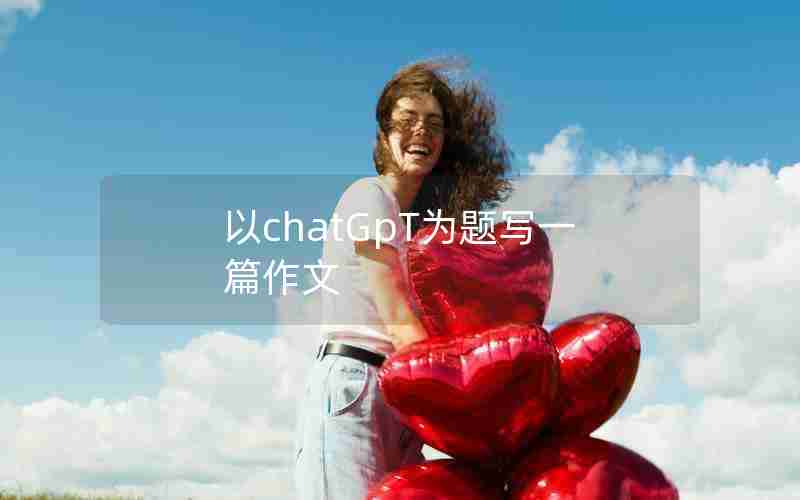 以chatGpT为题写一篇作文 以chatGpT为题写一篇作文
