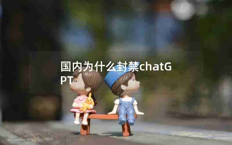国内为什么封禁chatGPT 国内为什么封禁chatGPT