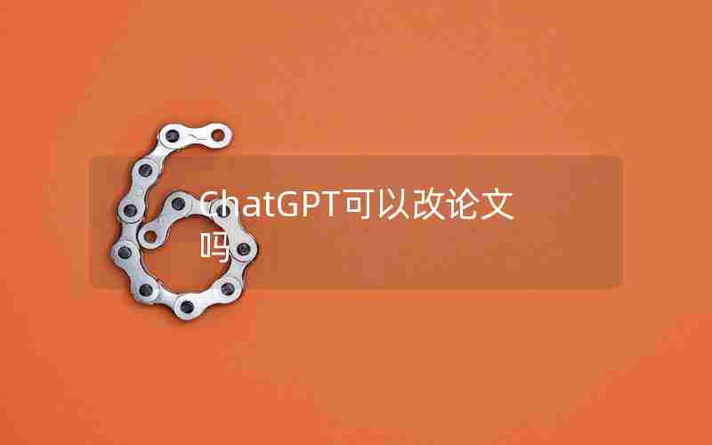 ChatGPT可以改论文吗 ChatGPT可以改论文吗