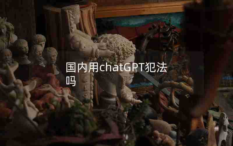 国内用chatGPT犯法吗 国内用chatGPT犯法吗