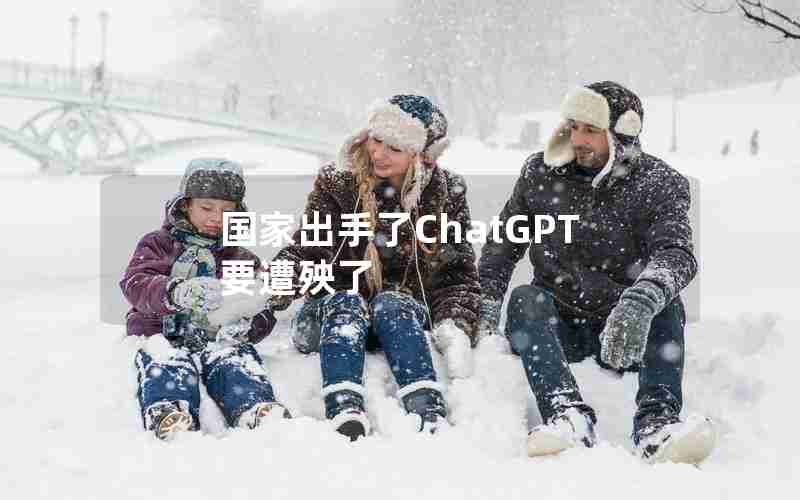 国家出手了ChatGPT要遭殃了