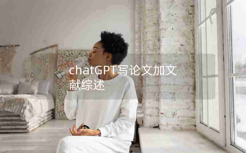 chatGPT写论文加文献综述 chatGPT写论文加文献综述
