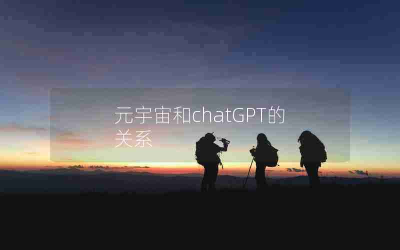 元宇宙和chatGPT的关系 元宇宙和chatGPT的关系