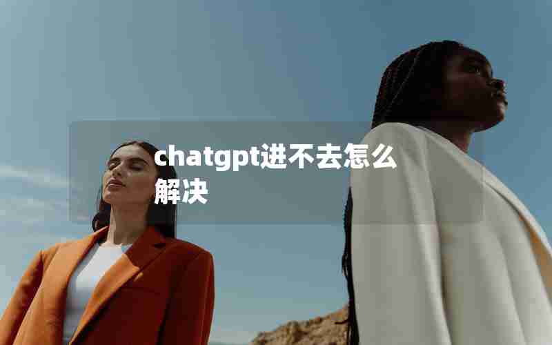 chatgpt进不去怎么解决