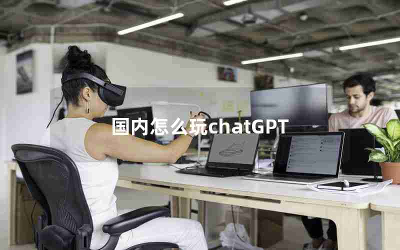 国内怎么玩chatGPT 国内怎么玩chatGPT