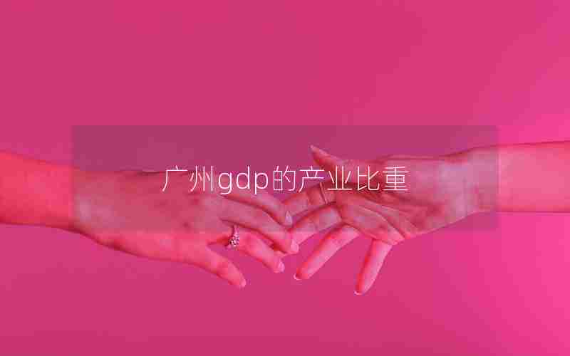 广州gdp的产业比重 广州gdp的产业比重
