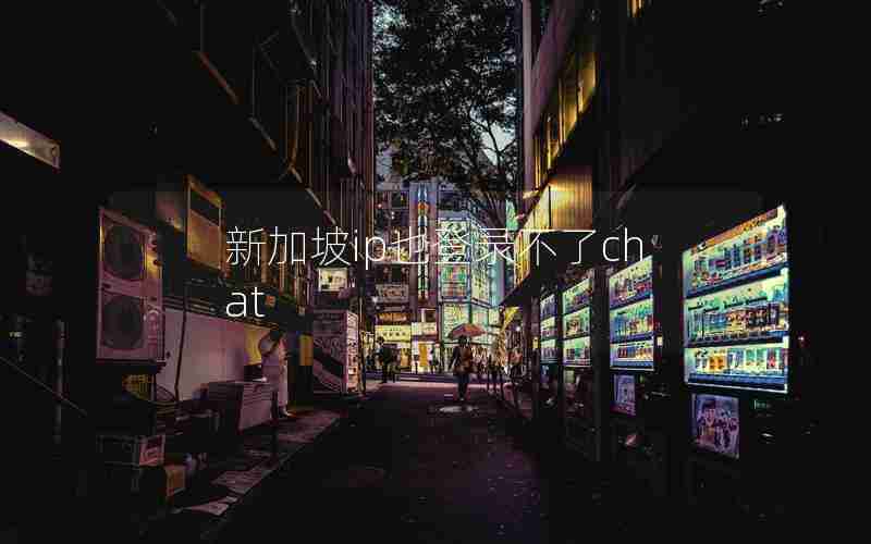 新加坡ip也登录不了chat 新加坡ip也登录不了chat