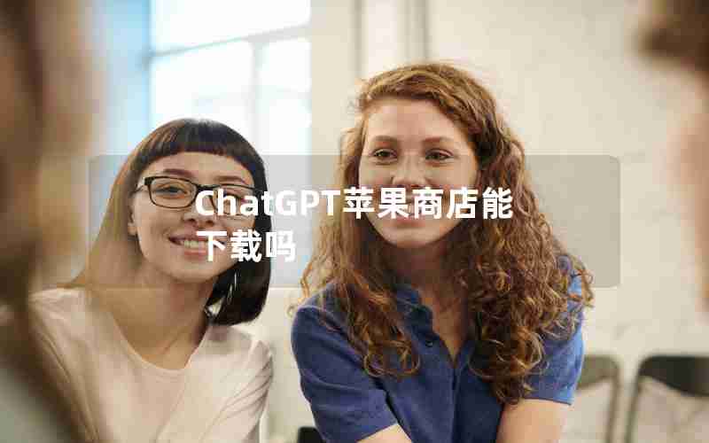 ChatGPT苹果商店能下载吗