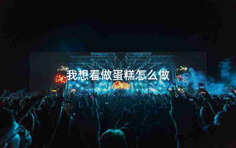 我想看做蛋糕怎么做 我想看做蛋糕怎么做