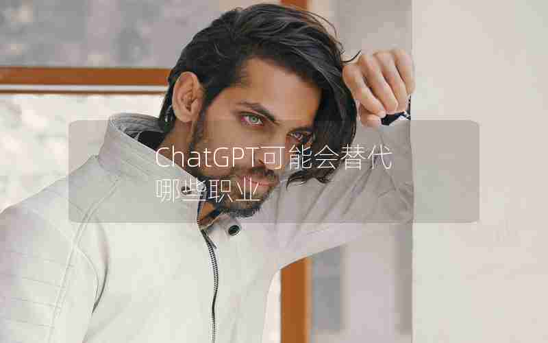ChatGPT可能会替代哪些职业 ChatGPT可能会替代哪些职业