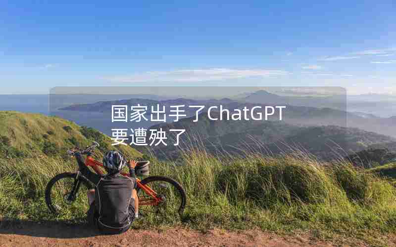 国家出手了ChatGPT要遭殃了