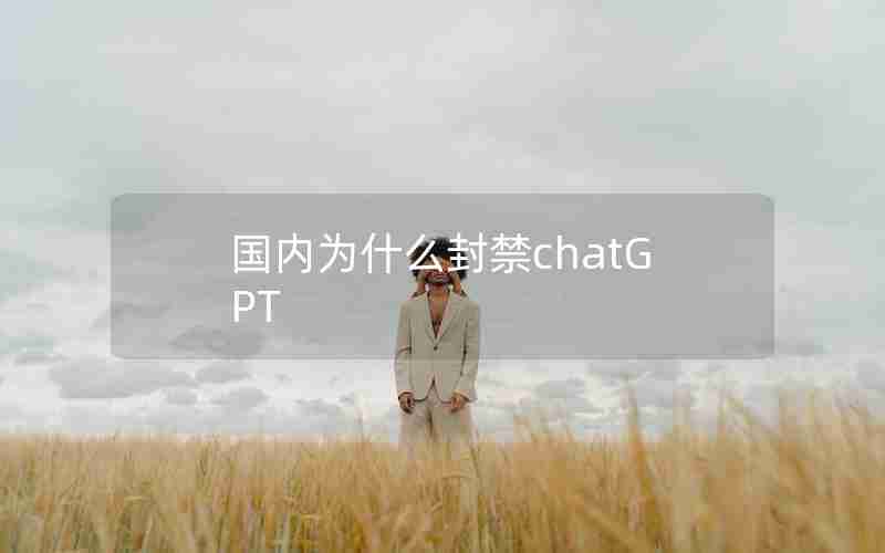 国内为什么封禁chatGPT 国内为什么封禁chatGPT