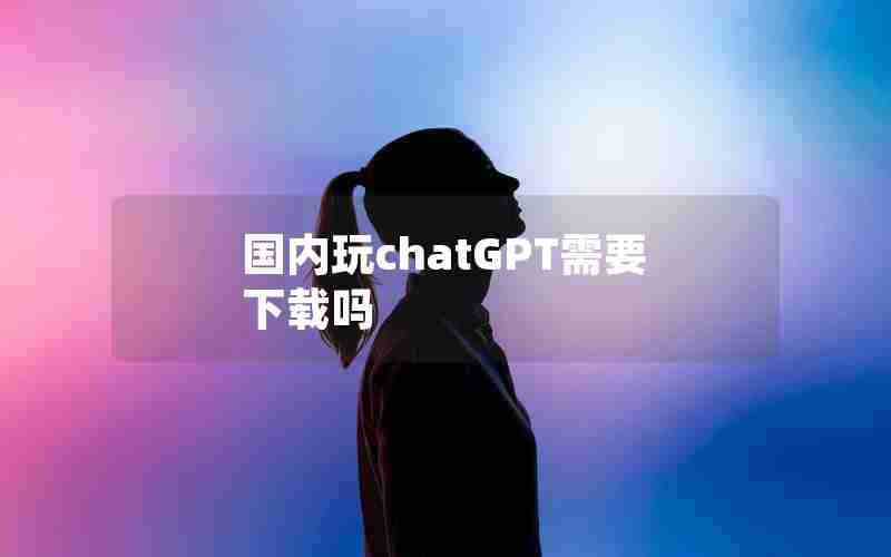 国内玩chatGPT需要下载吗