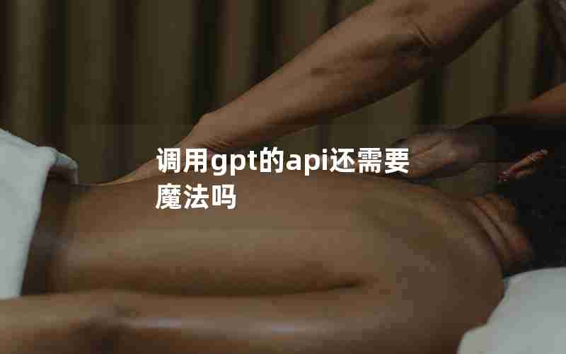 调用gpt的api还需要魔法吗 调用gpt的api还需要魔法吗