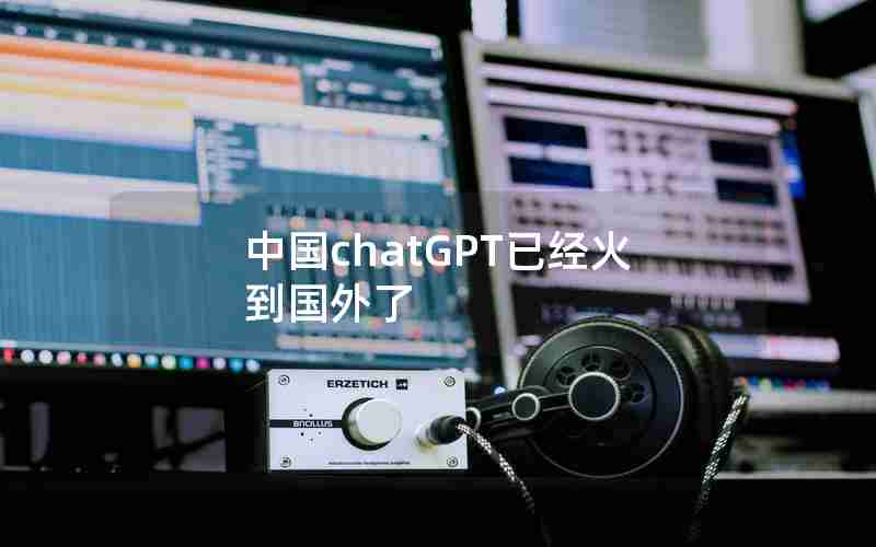 中国chatGPT已经火到国外了 中国chatGPT已经火到国外了