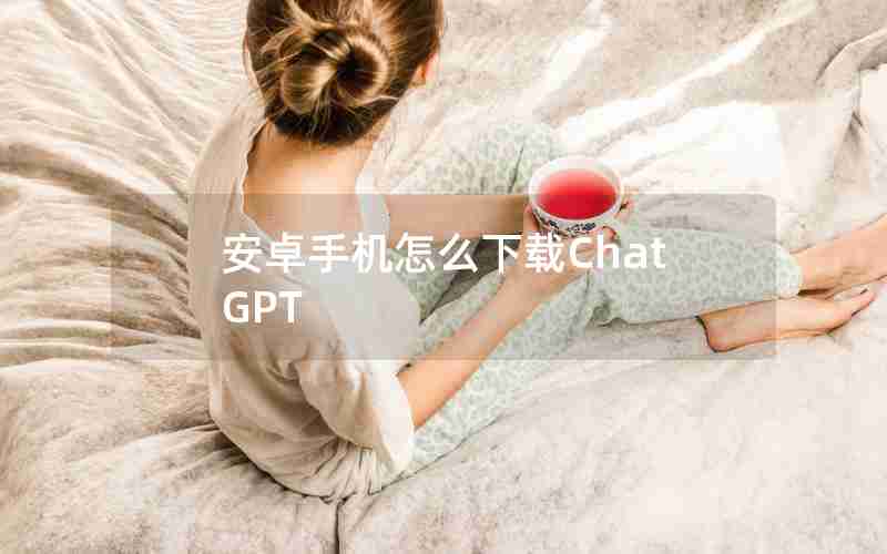安卓手机怎么下载ChatGPT
