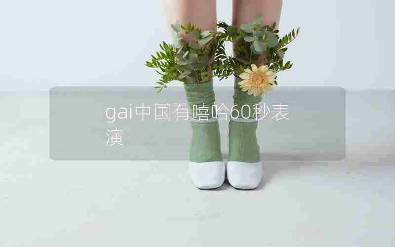 gai中国有嘻哈60秒表演 gai中国有嘻哈60秒表演