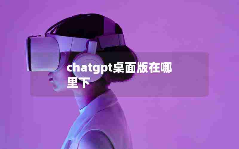 chatgpt桌面版在哪里下 chatgpt桌面版在哪里下