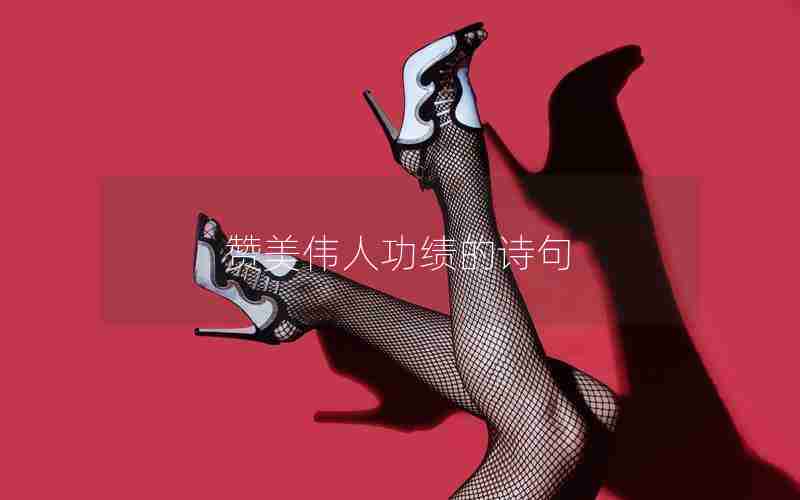 赞美伟人功绩的诗句 赞美伟人功绩的诗句