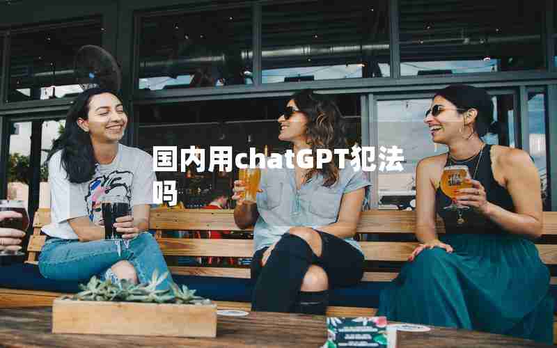 国内用chatGPT犯法吗 国内用chatGPT犯法吗