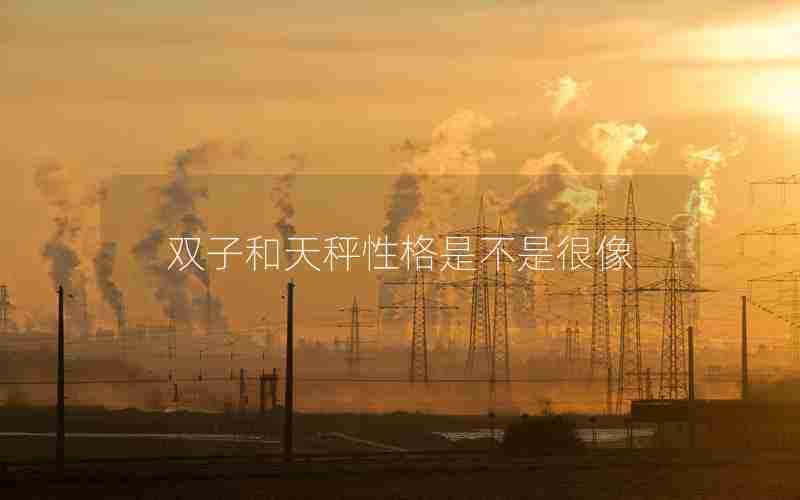 双子和天秤性格是不是很像 双子和天秤性格是不是很像