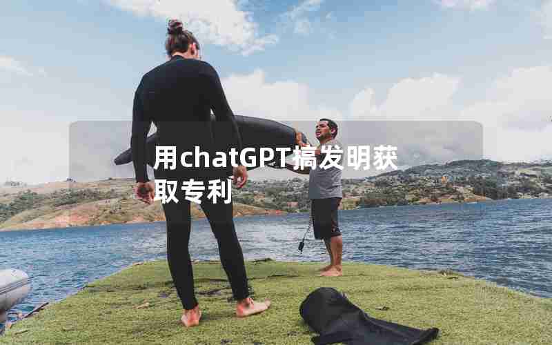 用chatGPT搞发明获取专利 用chatGPT搞发明获取专利