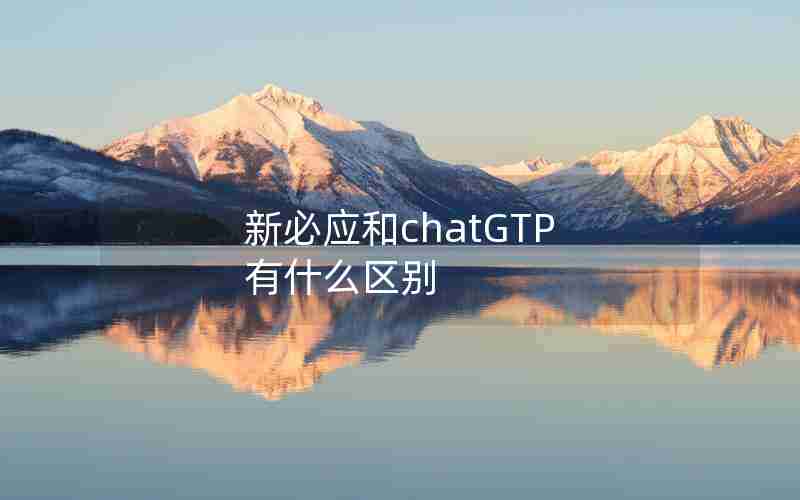 新必应和chatGTP 有什么区别