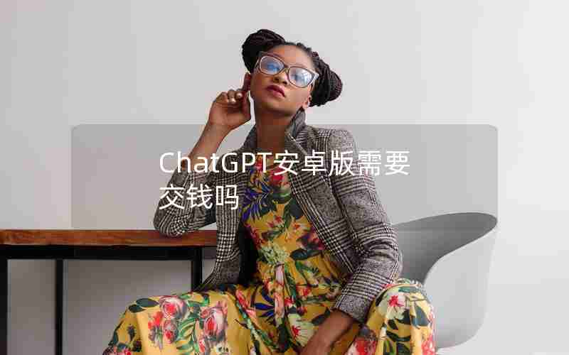ChatGPT安卓版需要交钱吗 ChatGPT安卓版需要交钱吗