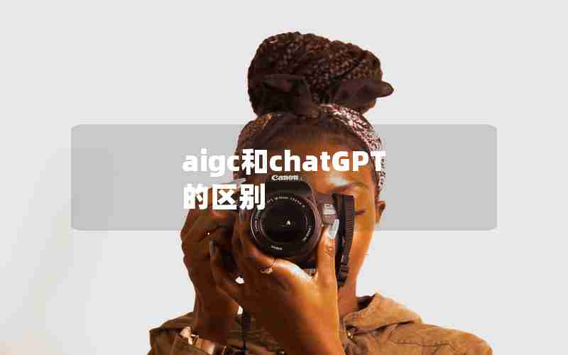 aigc和chatGPT的区别 aigc和chatGPT的区别