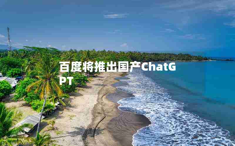 百度将推出国产ChatGPT 百度将推出国产ChatGPT