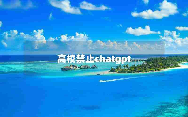 高校禁止chatgpt 高校禁止chatgpt