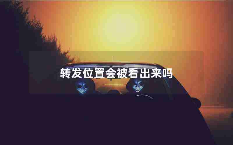 转发位置会被看出来吗