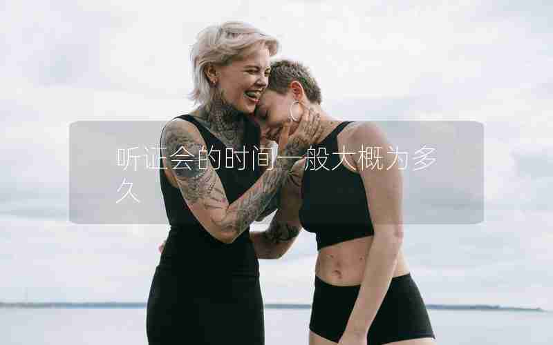 听证会的时间一般大概为多久 听证会的时间一般大概为多久