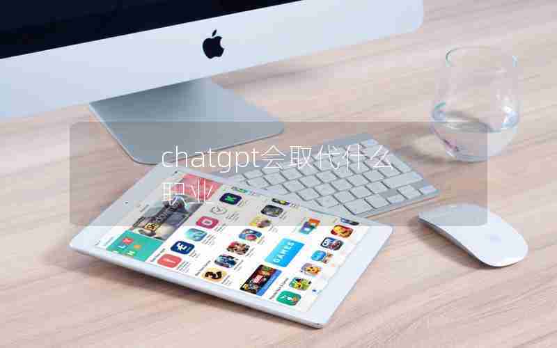 chatgpt会取代什么职业 chatgpt会取代什么职业