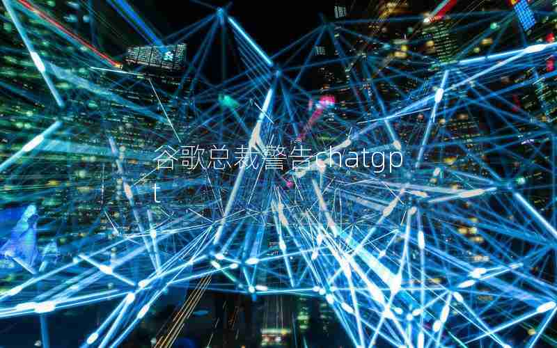 谷歌总裁警告chatgpt