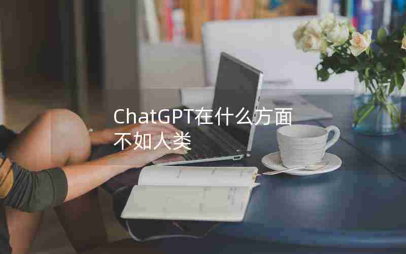 ChatGPT在什么方面不如人类 ChatGPT在什么方面不如人类