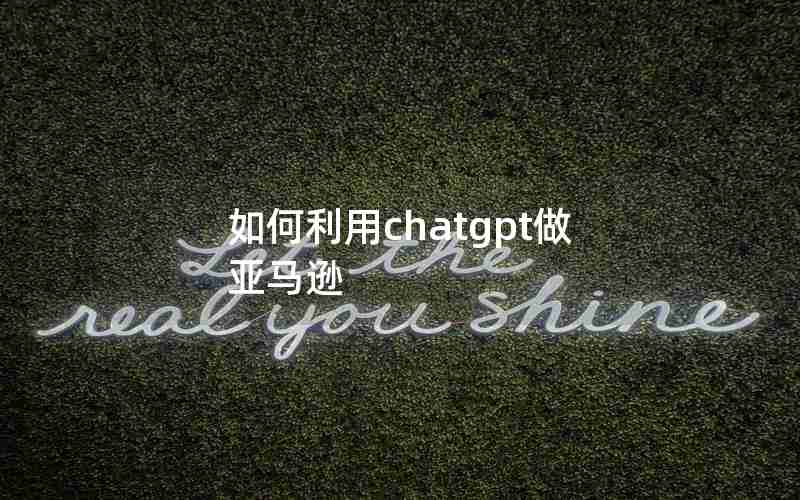 如何利用chatgpt做亚马逊 如何利用chatgpt做亚马逊