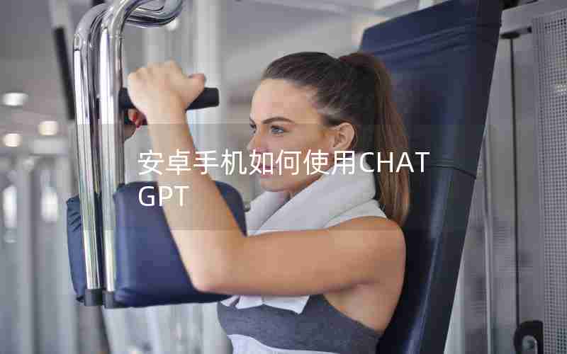 安卓手机如何使用CHATGPT 安卓手机如何使用CHATGPT