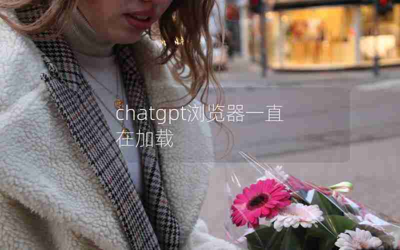 chatgpt浏览器一直在加载 chatgpt浏览器一直在加载