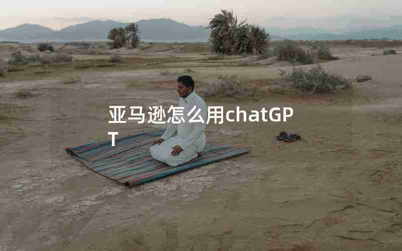 亚马逊怎么用chatGPT 亚马逊怎么用chatGPT