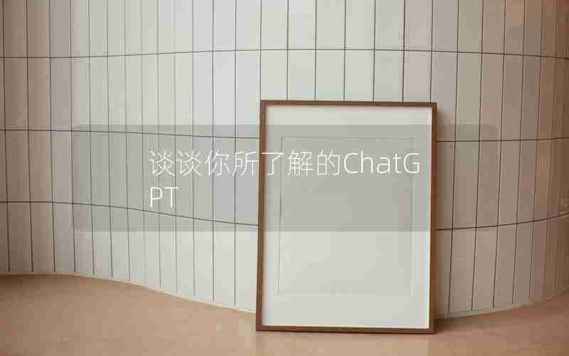 谈谈你所了解的ChatGPT 谈谈你所了解的ChatGPT
