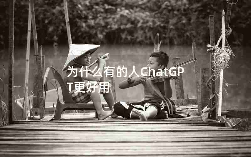 为什么有的人ChatGPT更好用 为什么有的人ChatGPT更好用