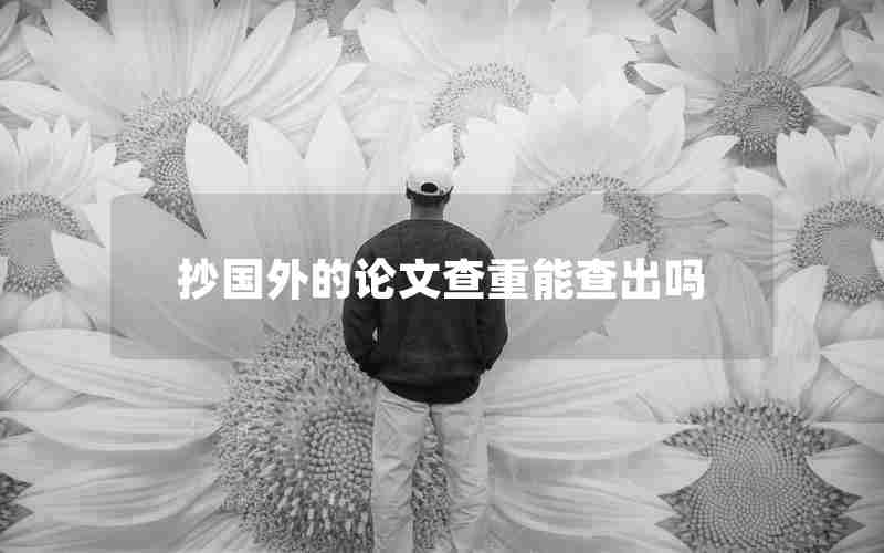 抄国外的论文查重能查出吗 抄国外的论文查重能查出吗